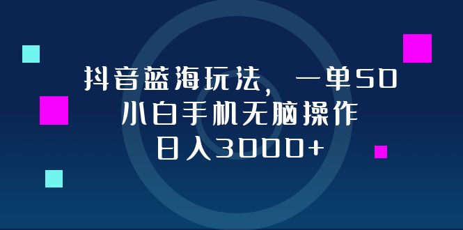 抖音蓝海玩法，一单50，小白手机无脑操作，日入3000+-心语项目网