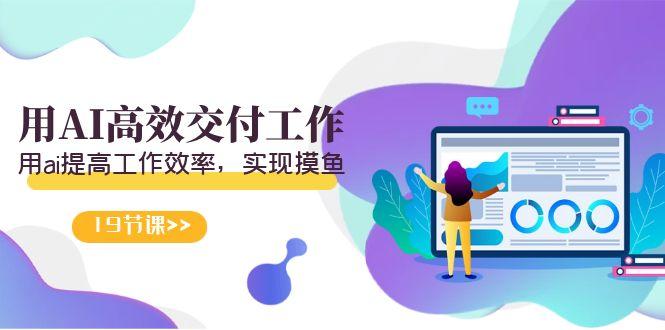 天选 打工人-用AI高效交付工作，用ai提高工作效率，实现摸鱼(19节视频课)-心语项目网