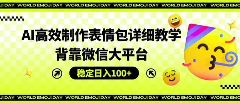 AI高效制作表情包详细教学，背靠微信大平台，稳定日入100+【揭秘】-心语项目网