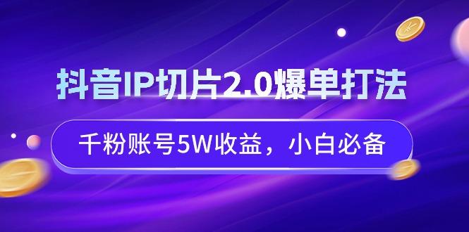 抖音IP切片2.0爆单打法，千粉账号5W收益，小白必备-心语项目网
