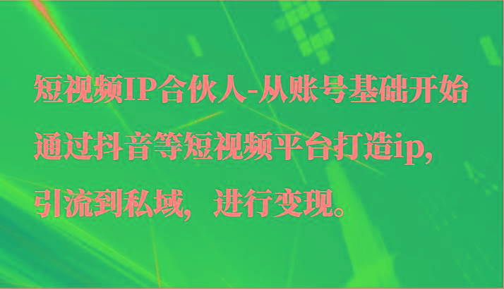 短视频IP合伙人-从账号基础开始通过抖音等短视频平台打造ip，引流到私域，进行变现。-心语项目网