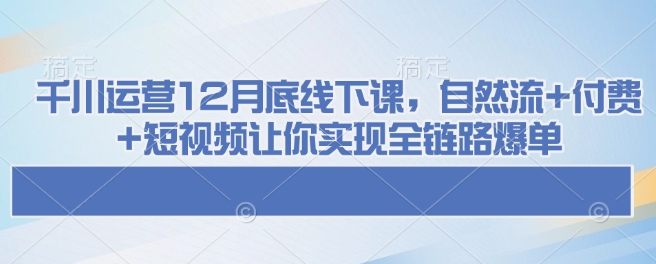 千川运营12月底线下课，自然流+付费+短视频让你实现全链路爆单-心语项目网