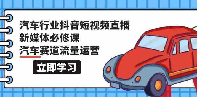 汽车行业抖音短视频直播新媒体必修课，汽车赛道流量运营(118节课)-心语项目网