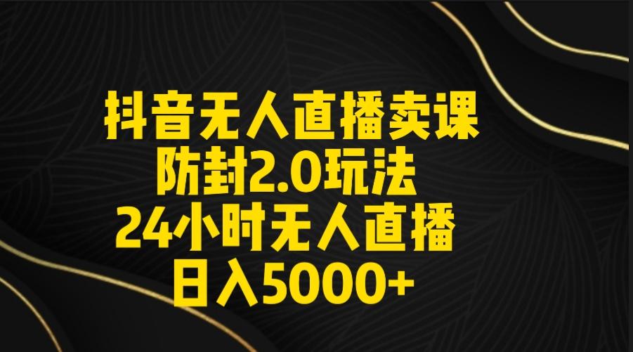 抖音无人直播卖课防封2.0玩法 打造日不落直播间 日入5000+附直播素材+音频-心语项目网