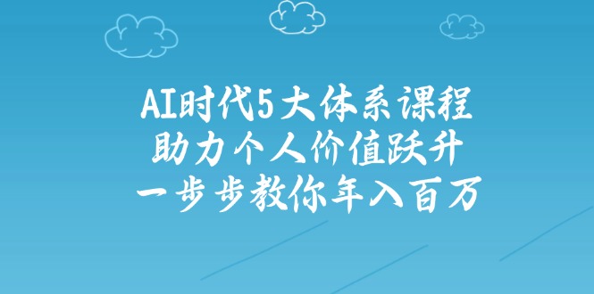 AI时代5大体系课程：助力个人价值跃升，一步步教你年入百万-心语项目网