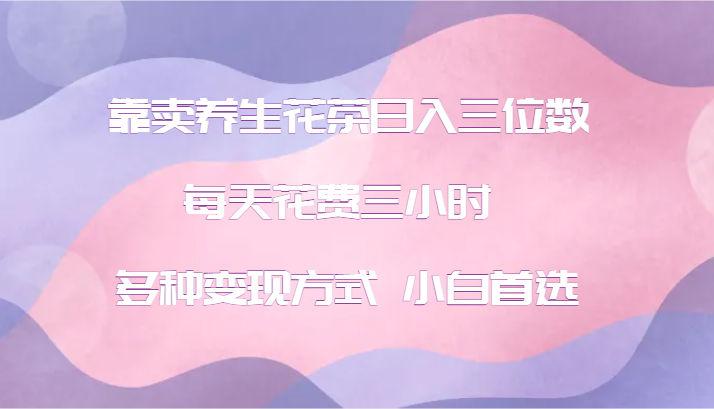 靠卖养生花茶日入三位数，每天花费三小时 多种变现方式 小白首选-心语项目网
