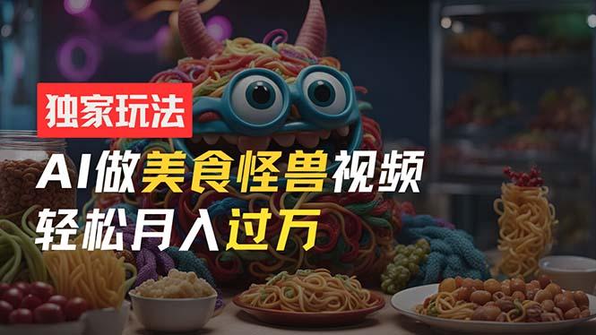 零门槛操作，AI美食怪兽短视频玩法，月入过万新手也能做！-心语项目网