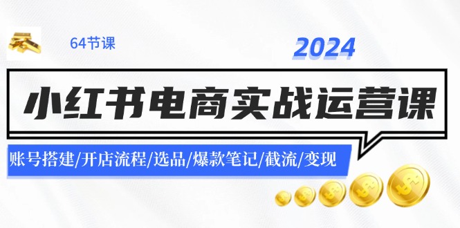 2024小红书电商实战运营课：账号搭建/开店流程/选品/爆款笔记/截流/变现-心语项目网
