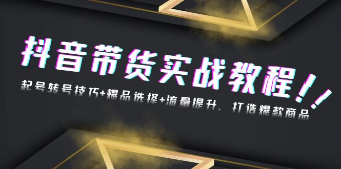 抖音带货实战教程：起号转号技巧+爆品选择+流量提升，打造爆款商品-心语项目网