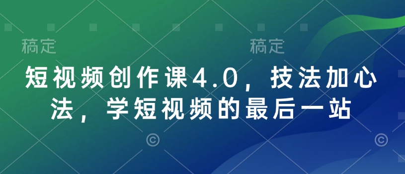 短视频创作课4.0，技法加心法，学短视频的最后一站-心语项目网