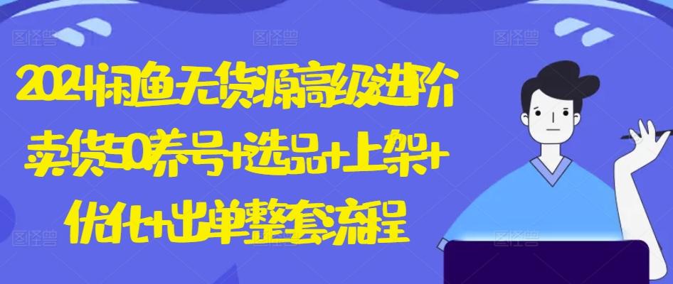 2024闲鱼无货源高级进阶卖货5.0.养号+选品+上架+优化+出单整套流程【揭秘】-心语项目网
