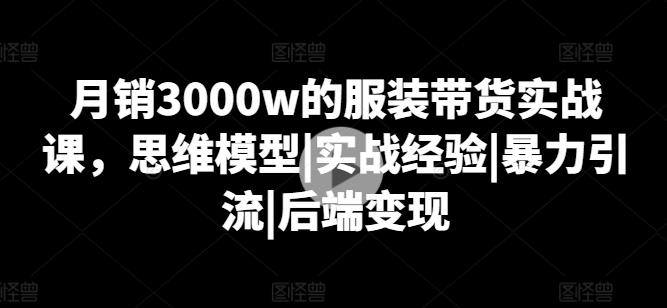 月销3000w的服装带货实战课，思维模型|实战经验|暴力引流|后端变现-心语项目网
