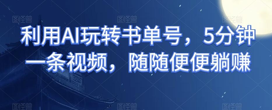 利用AI玩转书单号，5分钟一条视频，随随便便躺赚-心语项目网