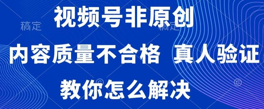 视频号非原创，内容质量不合格，真人验证，违规怎么解决【揭秘】-心语项目网