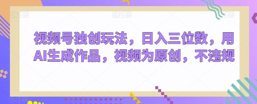 视频号独创玩法，日入三位数，用AI生成作品，视频为原创，不违规-心语项目网