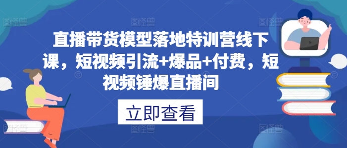 直播带货模型落地特训营线下课，​短视频引流+爆品+付费，短视频锤爆直播间-心语项目网