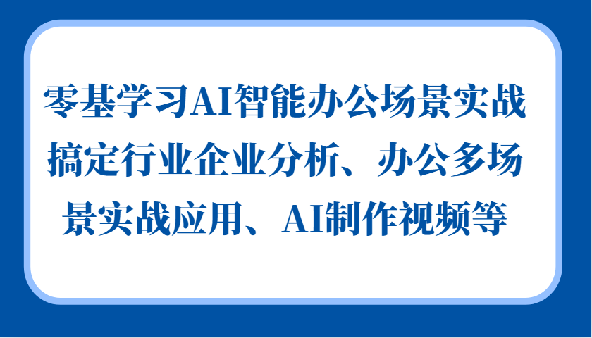 零基学习AI智能办公场景实战，搞定行业企业分析、办公多场景实战应用、AI制作视频等-心语项目网