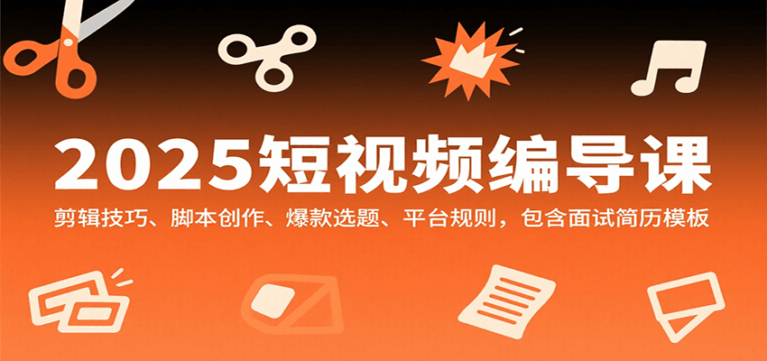 2025短视频编导课,剪辑技巧、脚本创作、爆款选题、平台规则,包含面试简历模板-心语项目网