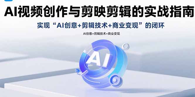 AI视频创作与剪映剪辑的实战指南，实现AI创意+剪辑技术+商业变现的闭环-心语项目网