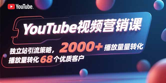 YouTube视频营销课，独立站引流策略，2000+播放量转化68个优质客户-心语项目网
