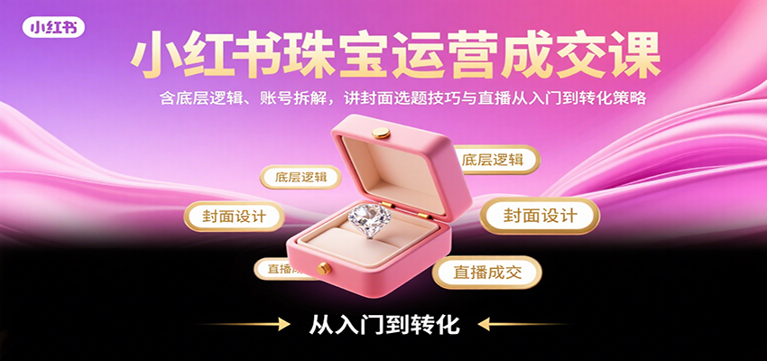 小红书珠宝运营成交课:含底层逻辑、账号拆解,讲封面选题技巧与直播从入门到转化策略-心语项目网