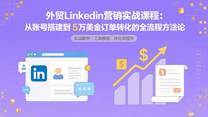 外贸LinkedIn营销实战课程：从账号搭建到5万美金订单转化的全流程方法论-心语项目网
