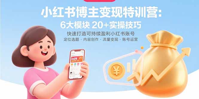 小红书博主变现特训营：6大模块20+实操技巧 快速打造可持续盈利小红书账号-心语项目网