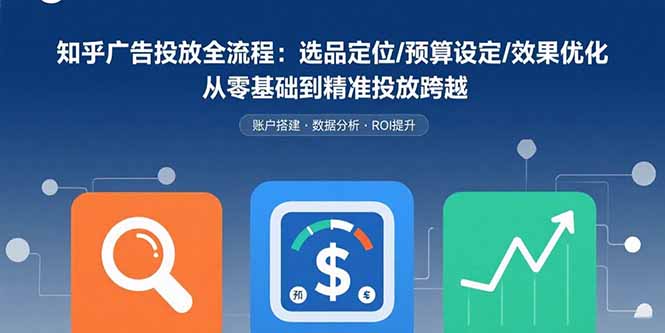 知乎广告投放全流程：选品定位/预算设定/效果优化 从零基础到精准投放跨越-心语项目网