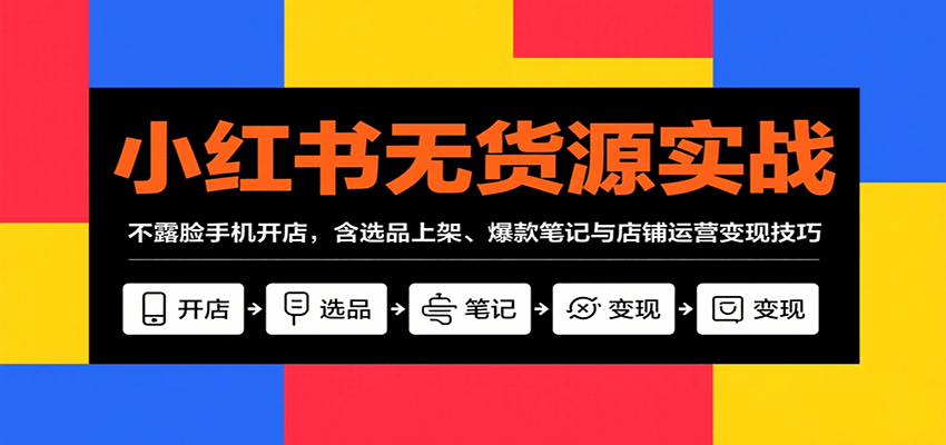小红书无货源实战,不露脸手机开店,含选品上架、爆款笔记与店铺运营变现技巧-心语项目网