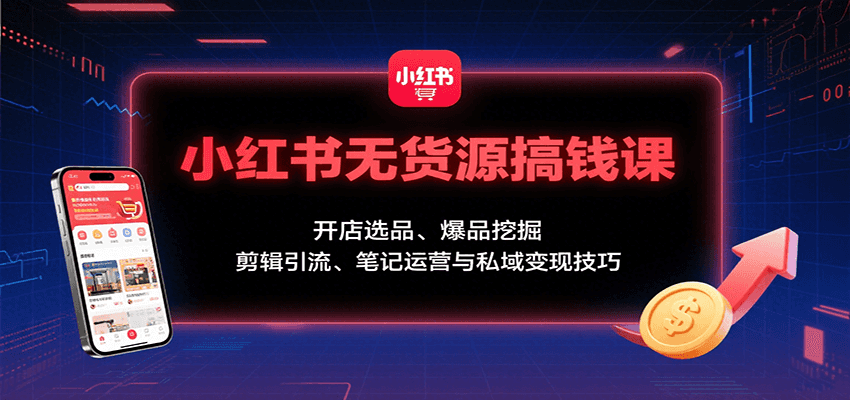 小红书无货源搞钱课：开店选品、爆品挖掘，剪辑引流、笔记运营与私域变现技巧-心语项目网