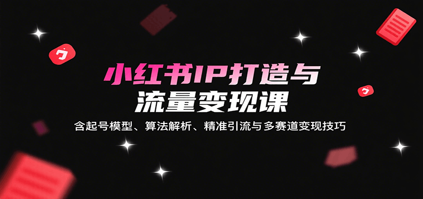 小红书IP打造与流量变现课:含起号模型、算法解析、精准引流与多赛道变现技巧-心语项目网