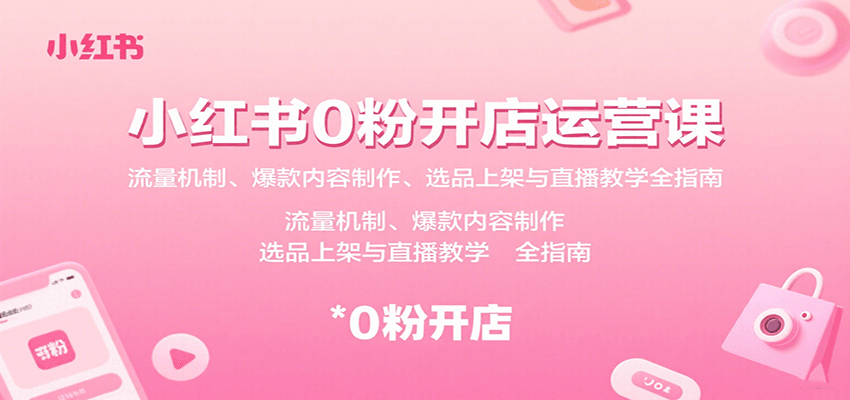 小红书0粉开店运营课:流量机制、爆款内容制作、选品上架与直播教学全指南-心语项目网