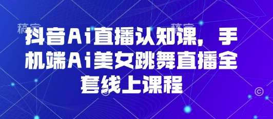 抖音Ai直播认知课，手机端Ai美女跳舞直播全套线上课程-心语项目网