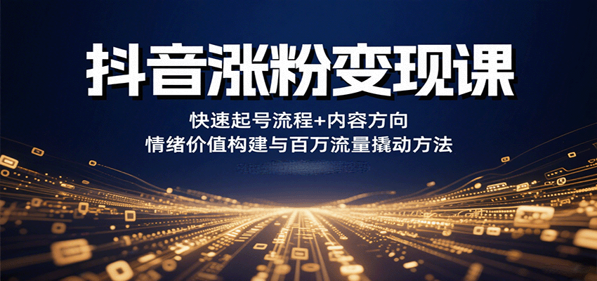 抖音涨粉变现课,快速起号流程+内容方向+情绪价值构建与百万流量撬动方法-心语项目网