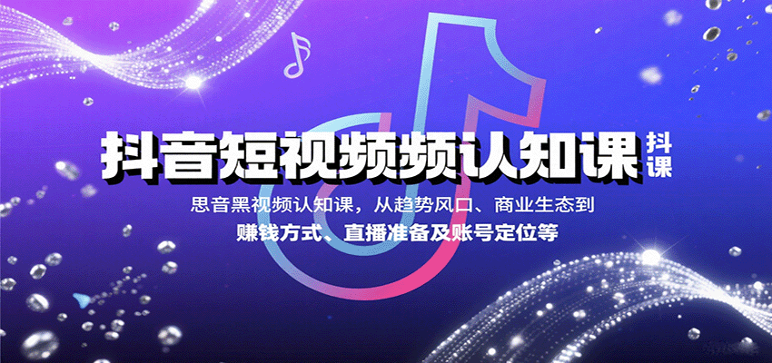 抖音短视频认知课,从趋势风口、商业生态到赚钱方式、直播准备及账号定位等-心语项目网