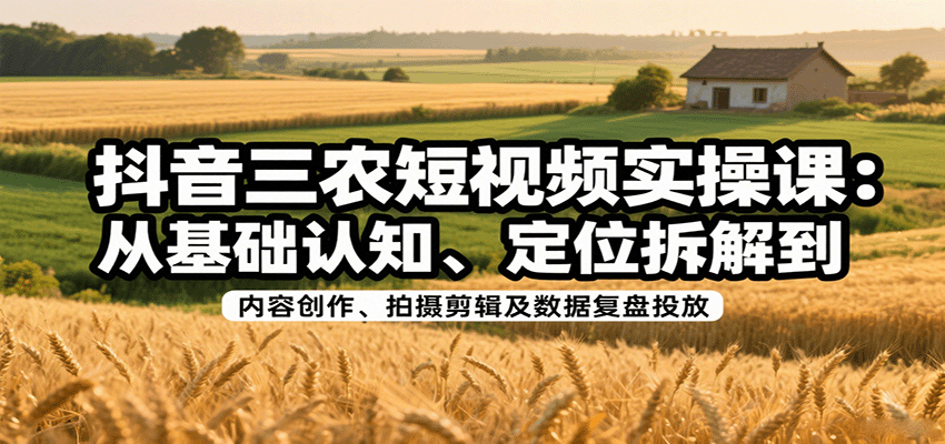 抖音三农短视频实操课:从基础认知、定位拆解到内容创作、拍摄剪辑及数据复盘投放-心语项目网