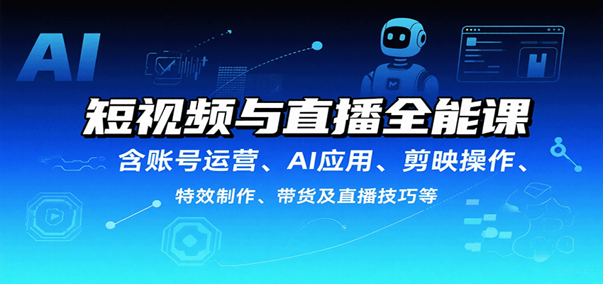 短视频与直播全能课,含账号运营、AI应用、剪映操作、特效制作、带货及直播技巧等-心语项目网