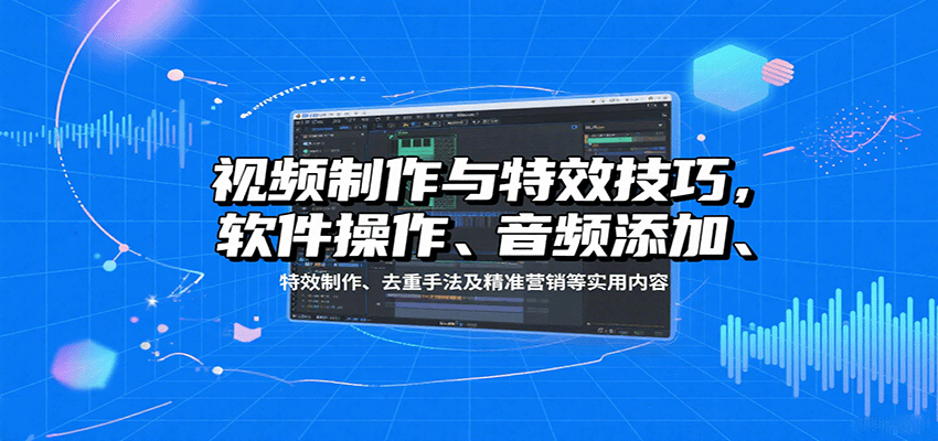 视频制作与特效技巧：软件操作、音频添加、特效制作、去重手法及精准营销等实用内容-心语项目网