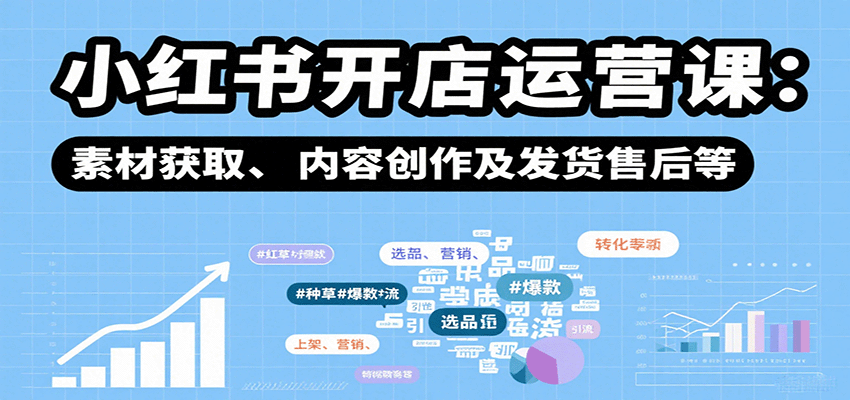 小红书开店运营课:选品、上架、营销、素材获取、内容创作及发货售后等-心语项目网