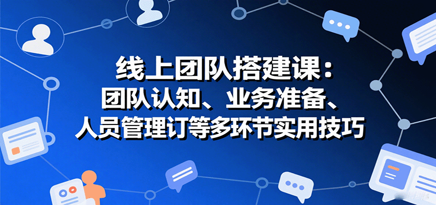线上团队搭建课：团队认知、业务准备、人员管理、协议签订等多环节实用技巧-心语项目网