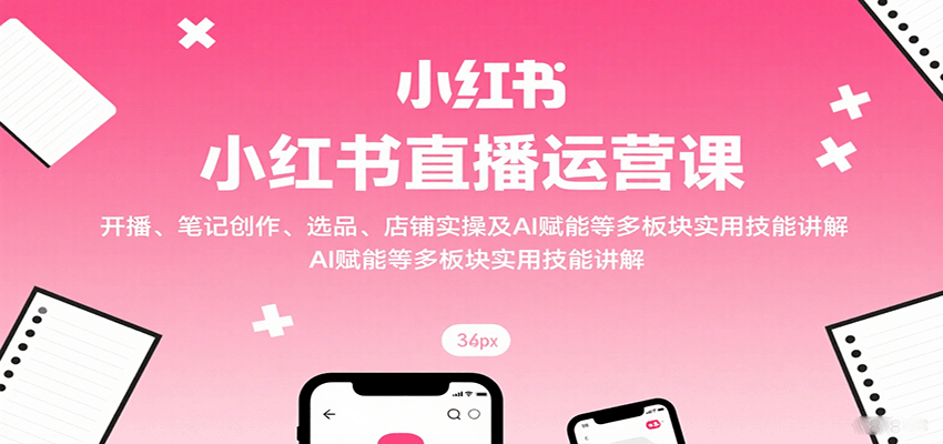 小红书直播运营课:开播、笔记创作、选品、店铺实操及 AI 赋能等多板块实用技能讲解-心语项目网
