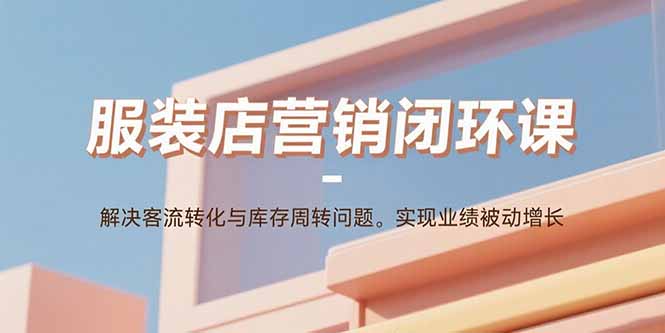 服装店营销闭环课：解决客流转化与库存周转问题。实现业绩被动增长-心语项目网