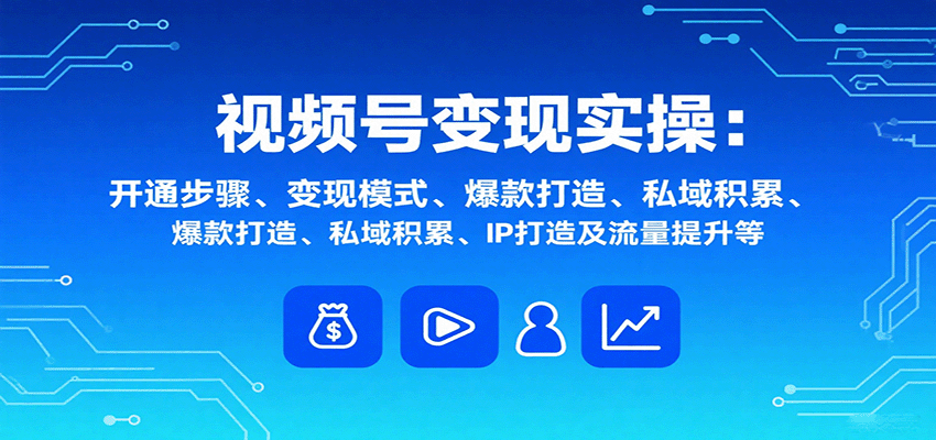 视频号变现实操,含开通步骤、变现模式、爆款打造、私域积累、IP打造及流量提升等-心语项目网