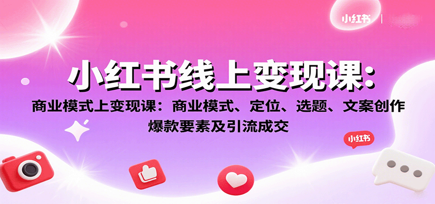 小红书线上变现课:商业模式、定位、选题、文案创作、爆款要素及引流成交-心语项目网
