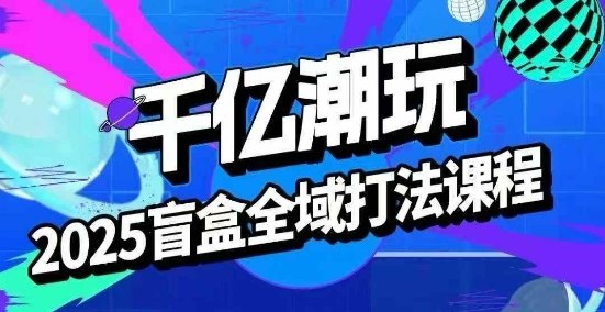 2025盲盒全域全套打法课，盲盒起号、选品、话术、私域等-心语项目网