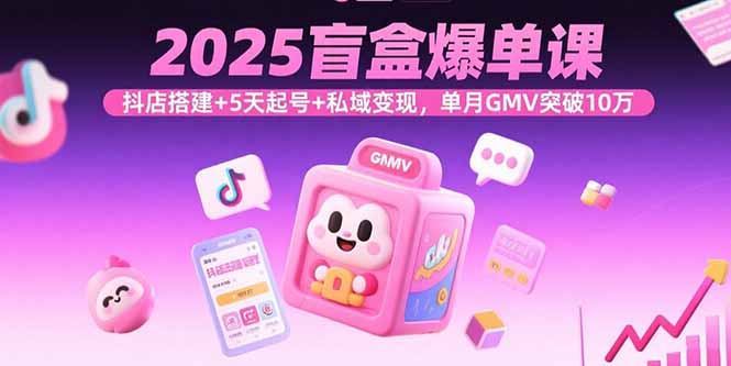 2025盲盒爆单课，抖店搭建+5天起号+私域变现，单月GMV突破10万-心语项目网