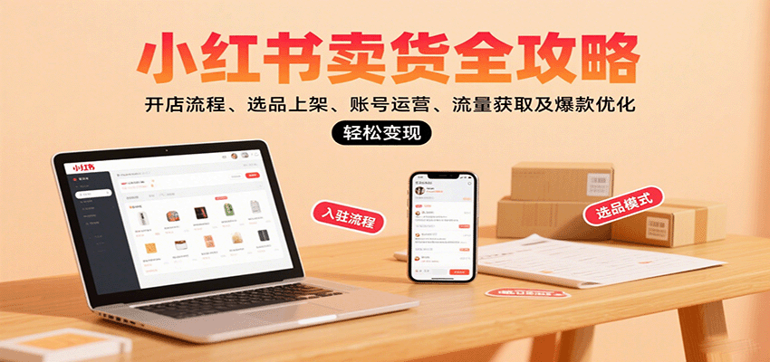 小红书卖货全攻略:开店流程、选品上架、账号运营、流量获取及爆款优化,轻松变现-心语项目网