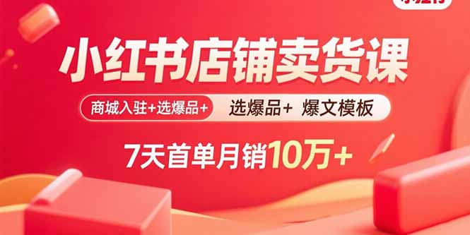 小红书店铺卖货课：商城入驻+选爆品+爆文模板，7天首单月销10万+-心语项目网