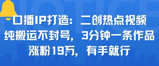 口播IP打造：二创热点视频，纯搬运不封号，3分钟一条作品，涨粉19w，有手就行-心语项目网