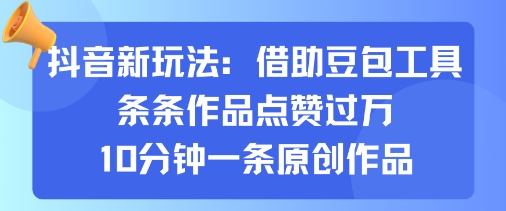 抖音新玩法，借助豆包工具，条条作品点赞过万，10分钟一条原创作品-心语项目网